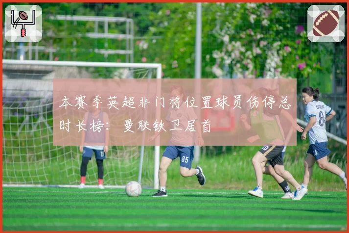 本赛季英超非门将位置球员伤停总时长榜:曼联铁卫居首