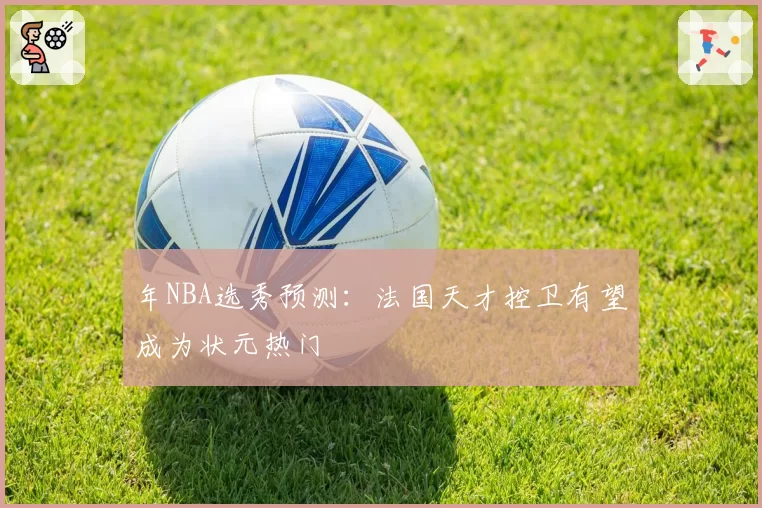 年NBA选秀预测:法国天才控卫有望成为状元热门