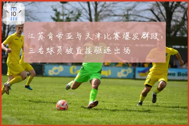 江苏肯帝亚与天津比赛爆发群殴,三名球员被直接驱逐出场