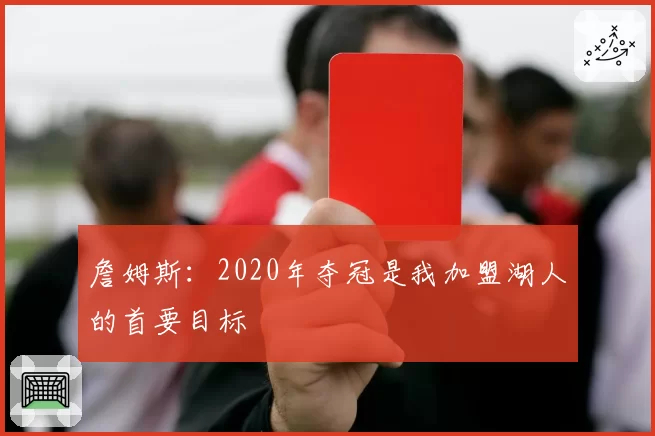 詹姆斯:2020年夺冠是我加盟湖人的首要目标
